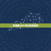 双鱼座2022年6月的运势，双鱼座六月运势怎样