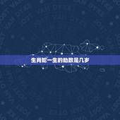 生肖蛇一生的劫数是几岁，12生肖蛇一生命运女