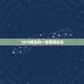 1976属龙的一生婚姻状况，76年属龙人2022 年婚姻状况
