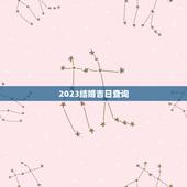 2023结婚吉日查询，2023年宜结婚嫁娶的黄道吉日