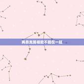 两条龙属相能不能在一起，两个属龙的不能在一起吗，有说法吗？
