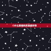 什么属相的双鱼最好命，双鱼座.请问和什么属相什么星座的男