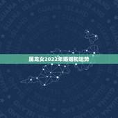 属龙女2022年婚姻和运势，属龙2023年感情及婚姻