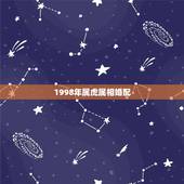1998年属虎属相婚配，女的98年的属虎和什么属相最配？