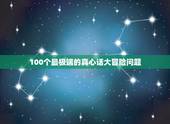 100个最极端的真心话大冒险问题，真心话大冒险惩罚问题，不要成人的，但