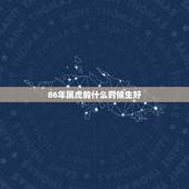 86年属虎的什么时候生好，1986年属虎生在几月更好