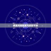 男属鸡婚配属马的好不好，属马和属鸡相配吗？属羊和属鸡相配吗？
