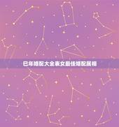 巳年婚配大全表女最佳婚配属相，蛇和什么生肖最配？属蛇的属相婚配表大全