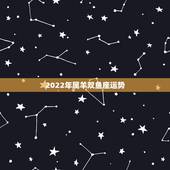 2022年属羊双鱼座运势，双鱼座、属羊、运势
