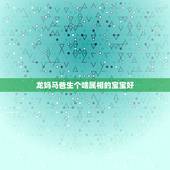 龙妈马爸生个啥属相的宝宝好，爸爸属龙，妈妈属马，生个什么属相的宝宝好呢