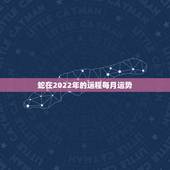蛇在2022年的运程每月运势，2021年属蛇人全年运势、运程及每月运程