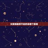 女属相最惹不起的是哪个属相，属相相克就真的不能在一起吗