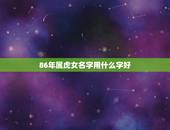 86年属虎女名字用什么字好，适合86年属虎的女生名字