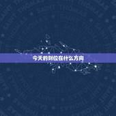 今天的财位在什么方向，明日吉时是什么时辰？财神方位在什么方位，几点适合