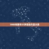 1985年属牛37岁后会大富大贵，85年属牛转大运年龄