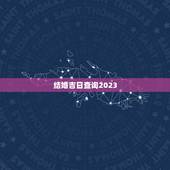 结婚吉日查询2023，结婚定日子吉日