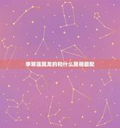 李翠莲属龙的和什么属相最配，属龙的和什么属相最配、