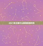 2021年立春什么属相是相冲的，属马的和什么属相相冲？
