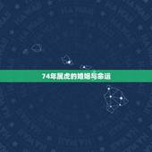 74年属虎的婚姻与命运，我是二婚 74年属虎 男方78年属马 我们属相
