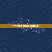 古代生肖婚配属相婚配表，十二生肖婚姻配对大全