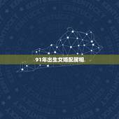 91年出生女婚配属相，91年的女羊和什么属相最佳，和什么属相是禁忌？