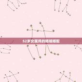 52岁女属鸡的婚姻婚配，女属鸡与什么属相最配合