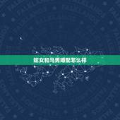蛇女和马男婚配怎么样，男马和女蛇婚姻好不好
