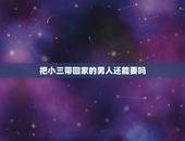 把小三带回家的男人还能要吗，老公把小三带回家睡觉了，趁我不在的时候我该