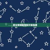 男女婚姻属相配对表免费，属相婚配男女生肖前后有什么区别