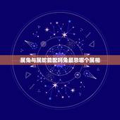 属兔与属蛇能配吗兔最忌哪个属相，属相中，属蛇和属兔的人般配吗？