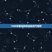1988年属龙的财运和运气如何，1988年属龙的人2017年每月运势是