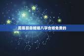 周易算命婚姻八字合婚免费的，免费生辰八字测命运