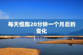 每天慢跑20分钟一个月后的变化，每天慢跑二十分钟，可以吗？对身体怎么样