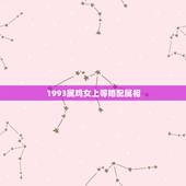 1993属鸡女上等婚配属相，93年属鸡的和什么属相最配最合适呢