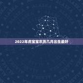 2022年虎宝宝农历几月出生最好，2022属虎哪个月份出生的宝宝好？