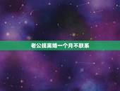 老公提离婚一个月不联系，老公要给我离婚，我没答应他，现在都一个月了，他