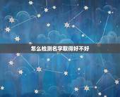 怎么检测名字取得好不好，怎么样才能知道自己的名字好不好呢？哪里能做个姓