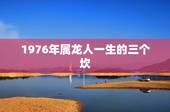 1976年属龙人一生的三个坎，1976年属龙寿命