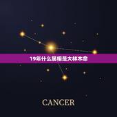 19年什么属相是大林木命，属蛇的大林木命找什么属相的男人结婚好