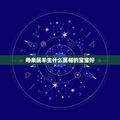 母亲属羊生什么属相的宝宝好，我和老公都是91年属羊的生个什么属相的宝宝