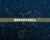 属相万年历今天属什么，万年历十二生肖对照表