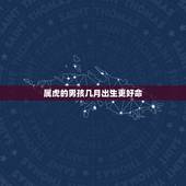 属虎的男孩几月出生更好命，属虎女几月出生最旺夫