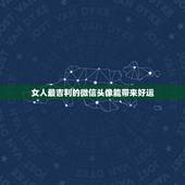 女人最吉利的微信头像能带来好运，微信头像什么样的可以招财 什么样的可以