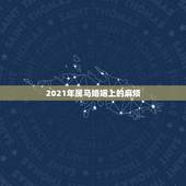 2021年属马婚姻上的麻烦，2021年属马运势怎么样？