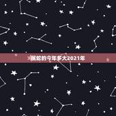属蛇的今年多大2021年，2021年属蛇的今年多大虚岁