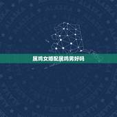 属鸡女婚配属鸡男好吗，男属鸡的与属什么相配好