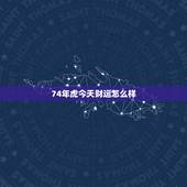 74年虎今天财运怎么样，2022 年虎的运势和财运