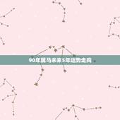 90年属马未来5年运势走向，90年后五月属马的下半年运势如何