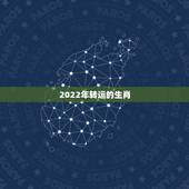 2022年转运的生肖，2022运势生肖运势详解