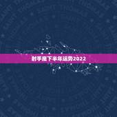 射手座下半年运势2022，不知道射手座今年下半年的运势如何？